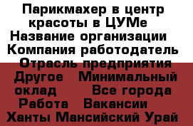 Парикмахер в центр красоты в ЦУМе › Название организации ­ Компания-работодатель › Отрасль предприятия ­ Другое › Минимальный оклад ­ 1 - Все города Работа » Вакансии   . Ханты-Мансийский,Урай г.